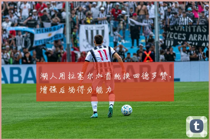 湖人用拉塞尔加首轮换回德罗赞，增强后场得分能力