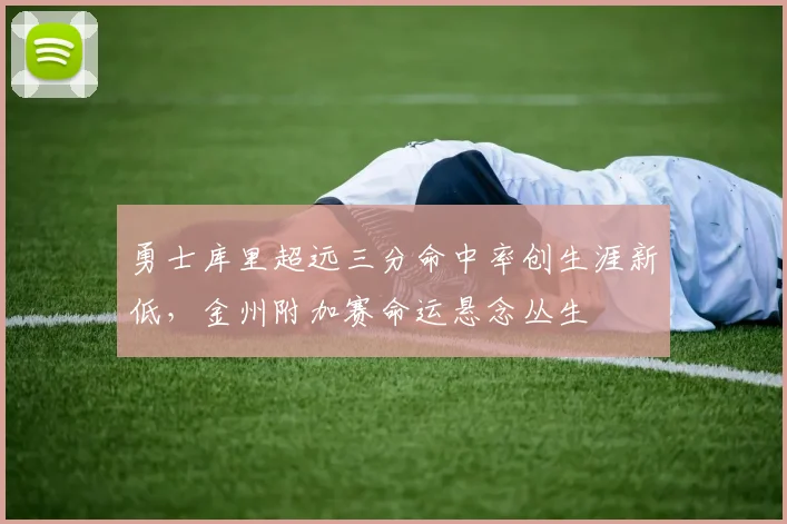 勇士库里超远三分命中率创生涯新低，金州附加赛命运悬念丛生