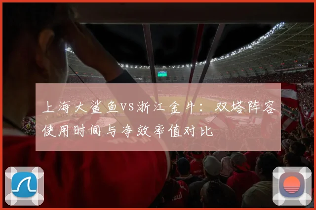上海大鲨鱼vs浙江金牛:双塔阵容使用时间与净效率值对比