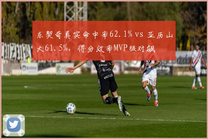 东契奇真实命中率62.1% vs 亚历山大61.5%，得分效率MVP级对飙