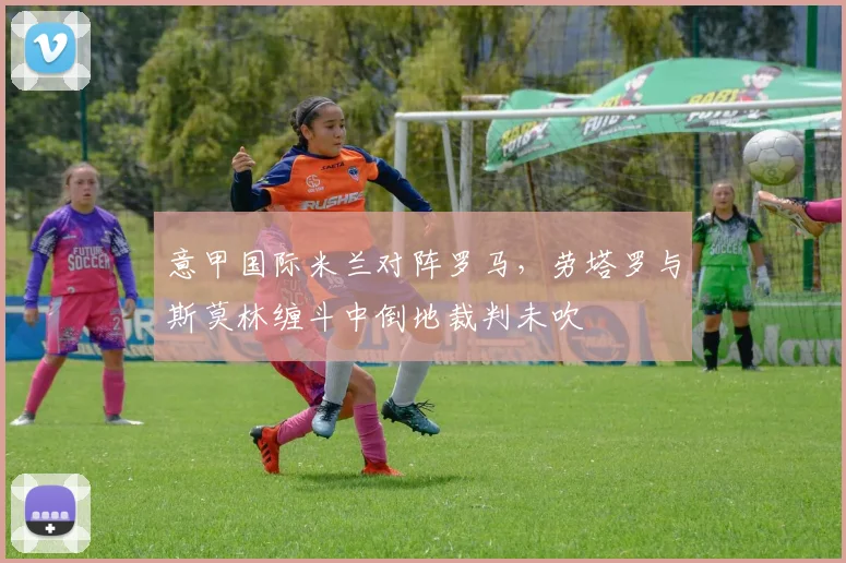 意甲国际米兰对阵罗马，劳塔罗与斯莫林缠斗中倒地裁判未吹