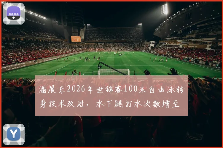 潘展乐2026年世锦赛100米自由泳转身技术改进，水下腿打水次数增至12次